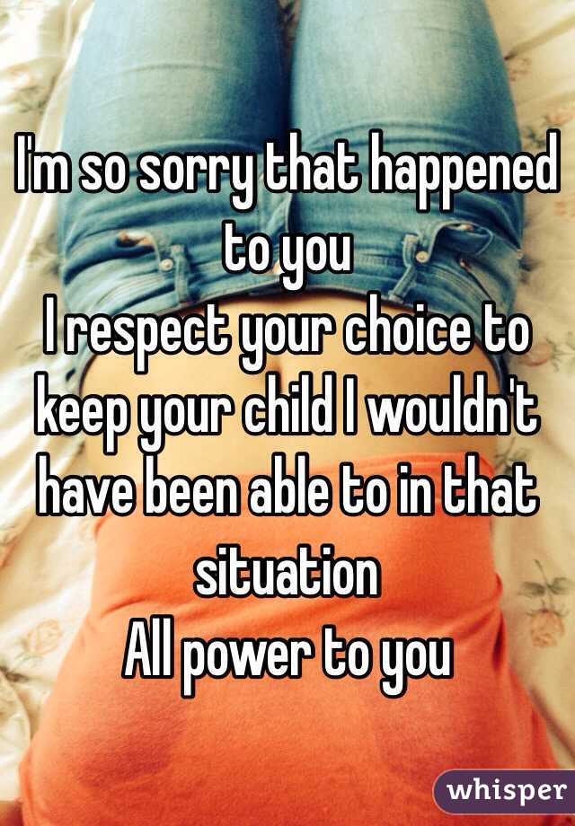 I'm so sorry that happened to you 
I respect your choice to keep your child I wouldn't have been able to in that situation 
All power to you 