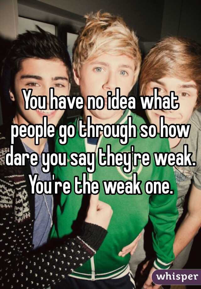 You have no idea what people go through so how dare you say they're weak. You're the weak one. 