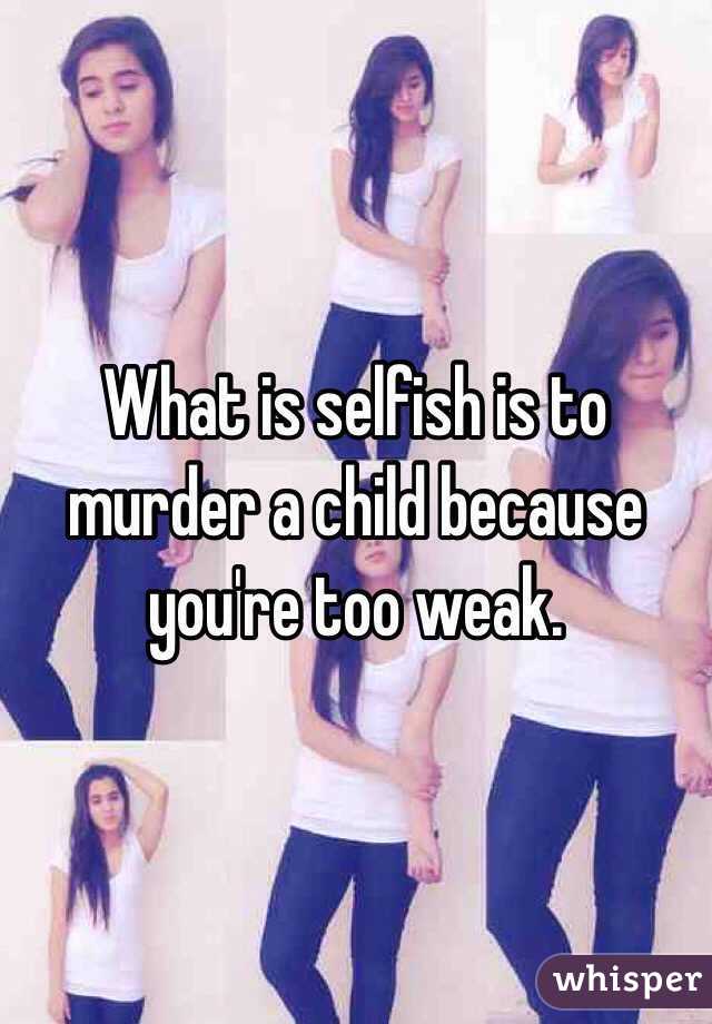 What is selfish is to murder a child because you're too weak. 