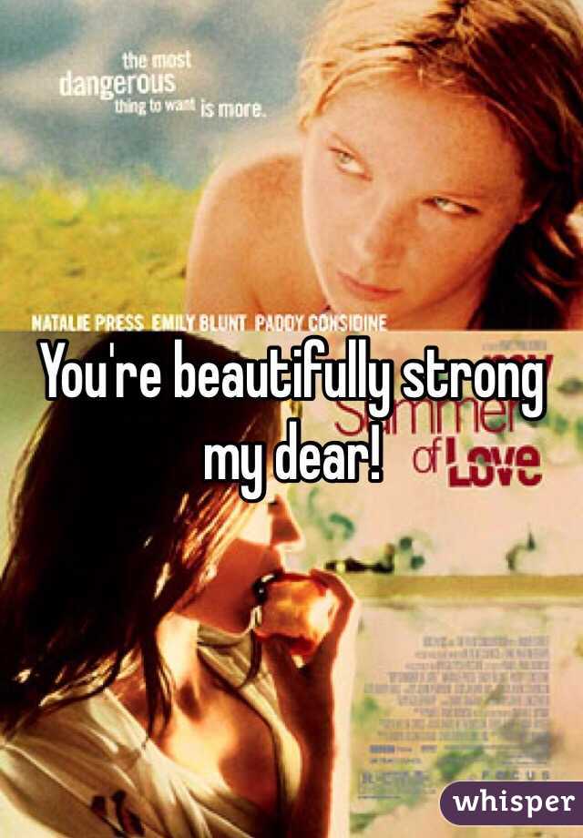 You're beautifully strong my dear!