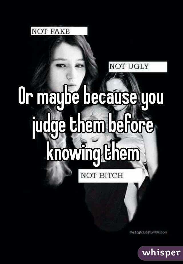 Or maybe because you judge them before knowing them