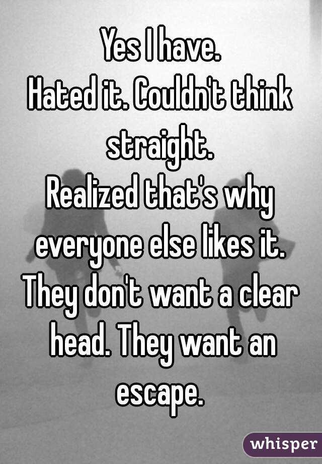 Yes I have.
Hated it. Couldn't think straight. 
Realized that's why everyone else likes it. 
They don't want a clear head. They want an escape. 