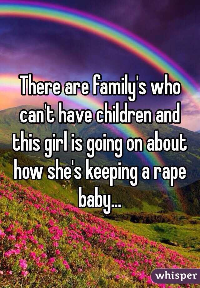 There are family's who can't have children and this girl is going on about how she's keeping a rape baby...