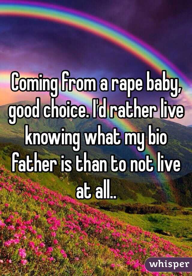 Coming from a rape baby, good choice. I'd rather live knowing what my bio father is than to not live at all..