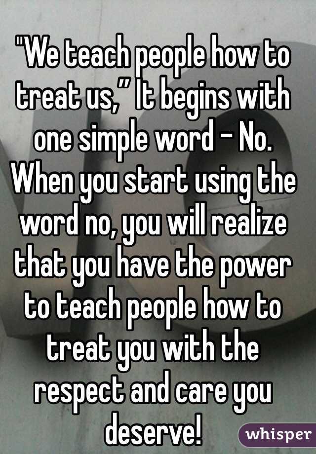 
"We teach people how to treat us,” It begins with one simple word - No.
When you start using the word no, you will realize that you have the power to teach people how to treat you with the respect and care you deserve! 