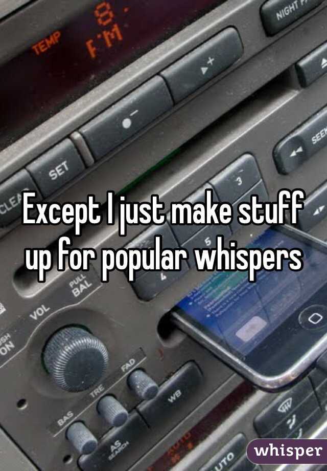 Except I just make stuff up for popular whispers