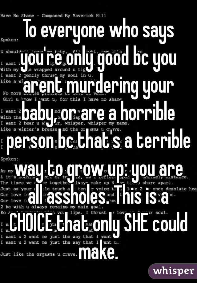 To everyone who says you're only good bc you arent murdering your baby, or are a horrible person bc that's a terrible way to grow up: you are all assholes. This is a CHOICE that only SHE could make. 