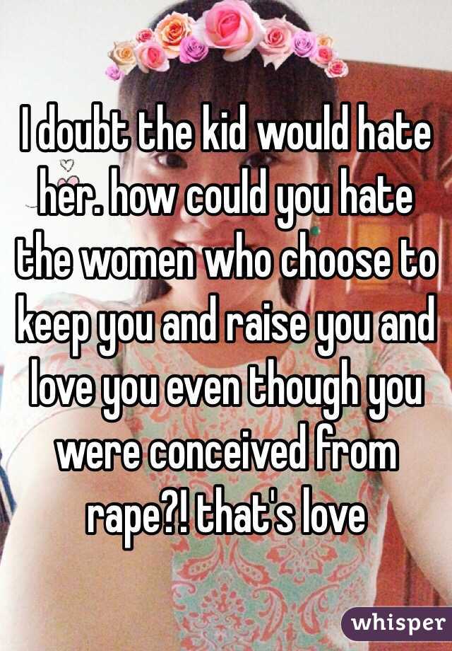 I doubt the kid would hate her. how could you hate the women who choose to keep you and raise you and love you even though you were conceived from rape?! that's love 