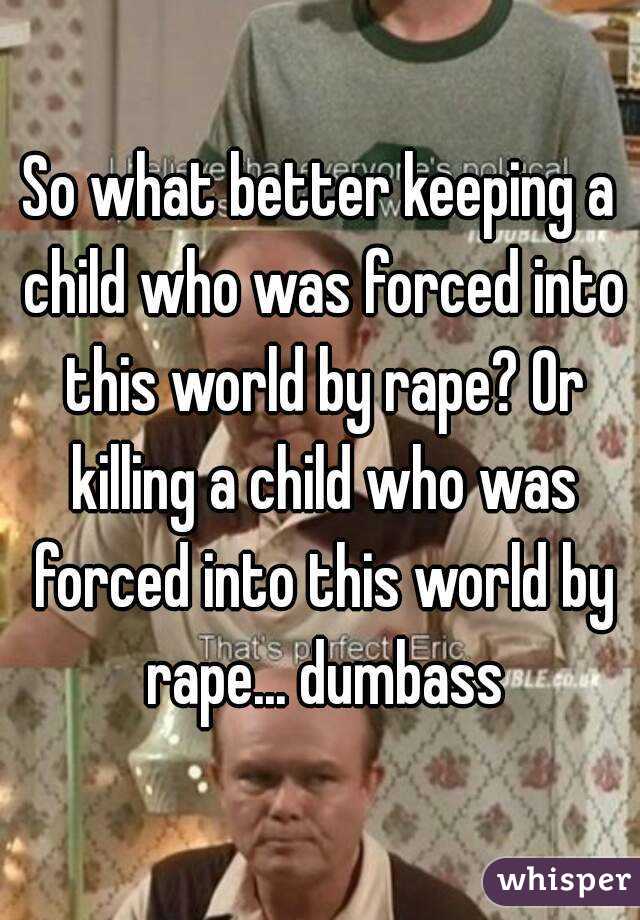 So what better keeping a child who was forced into this world by rape? Or killing a child who was forced into this world by rape... dumbass