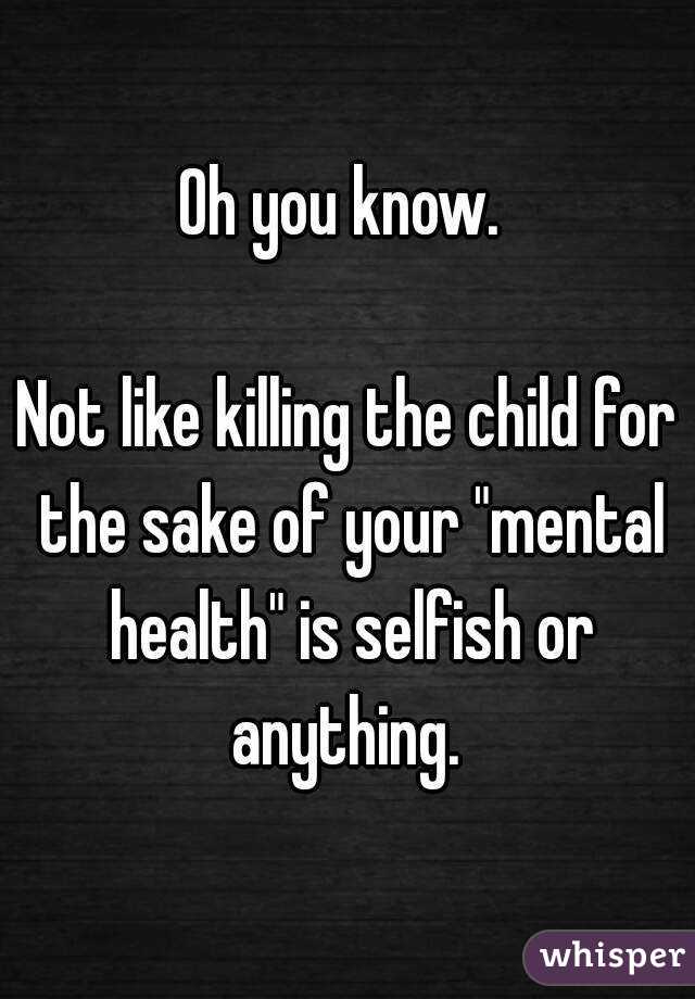 Oh you know. 

Not like killing the child for the sake of your "mental health" is selfish or anything. 

