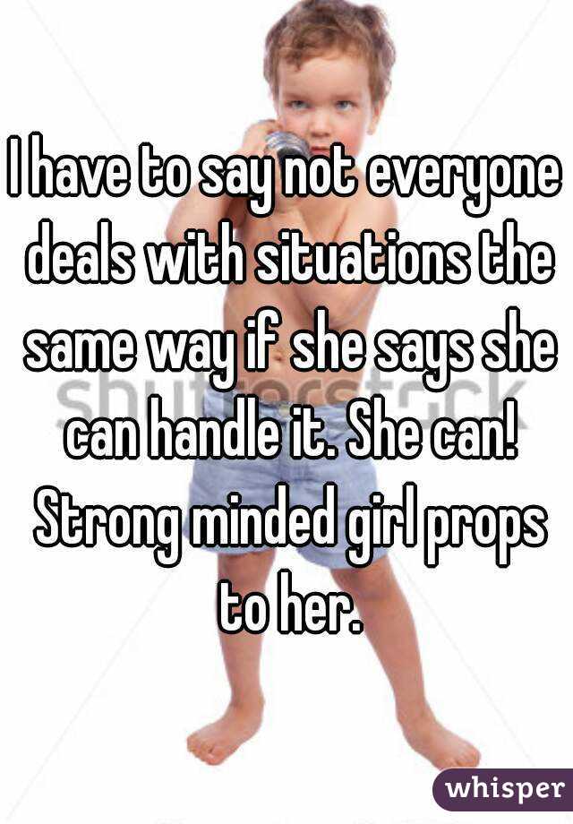 I have to say not everyone deals with situations the same way if she says she can handle it. She can! Strong minded girl props to her.