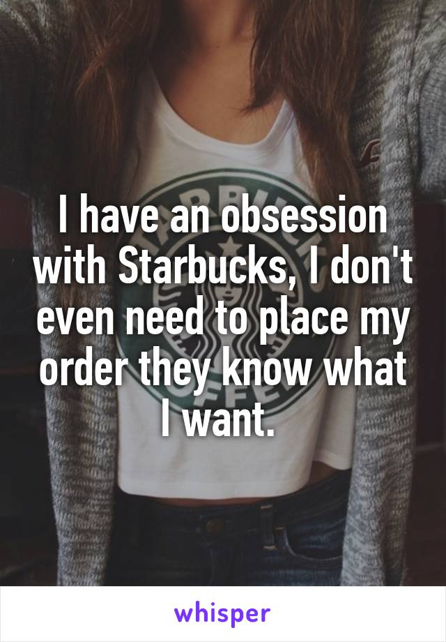 I have an obsession with Starbucks, I don't even need to place my order they know what I want. 