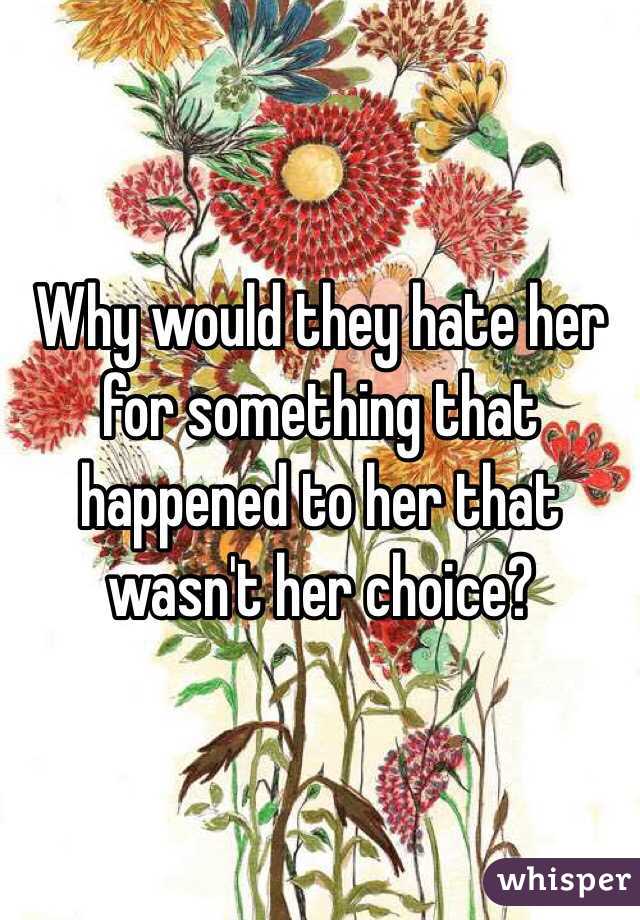 Why would they hate her for something that happened to her that wasn't her choice? 