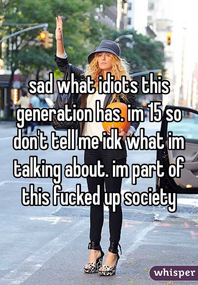 sad what idiots this generation has. im 15 so don't tell me idk what im talking about. im part of this fucked up society