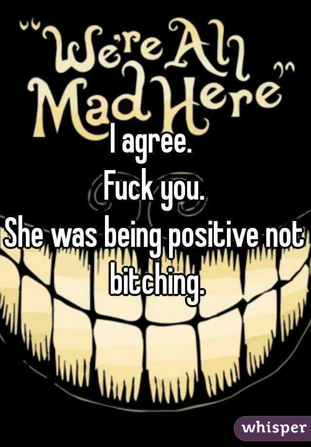 I agree. 
Fuck you.
She was being positive not bitching.