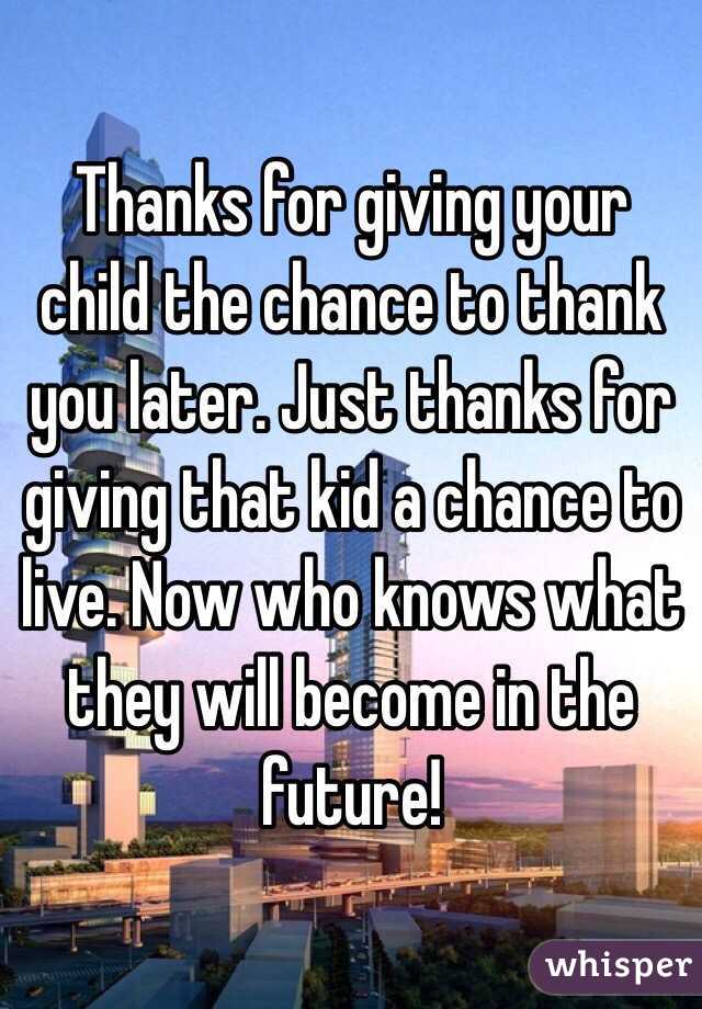 Thanks for giving your child the chance to thank you later. Just thanks for giving that kid a chance to live. Now who knows what they will become in the future! 