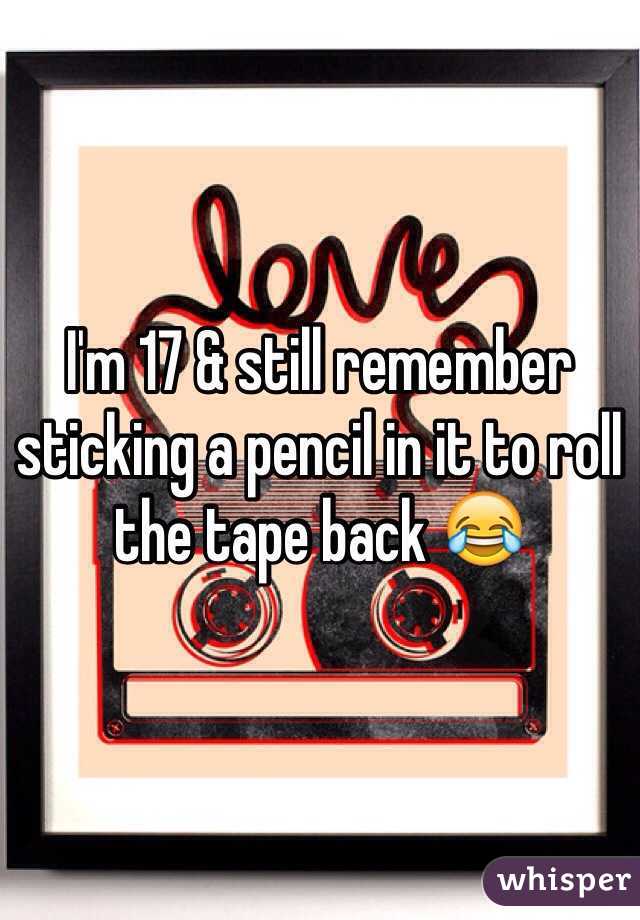 I'm 17 & still remember sticking a pencil in it to roll the tape back 😂