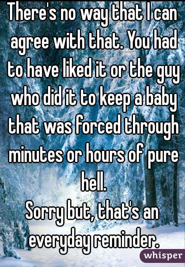 There's no way that I can agree with that. You had to have liked it or the guy who did it to keep a baby that was forced through minutes or hours of pure hell.
Sorry but, that's an everyday reminder.