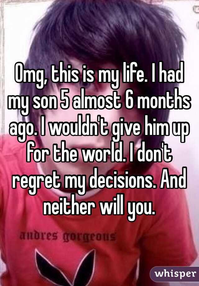 Omg, this is my life. I had my son 5 almost 6 months ago. I wouldn't give him up for the world. I don't regret my decisions. And neither will you.