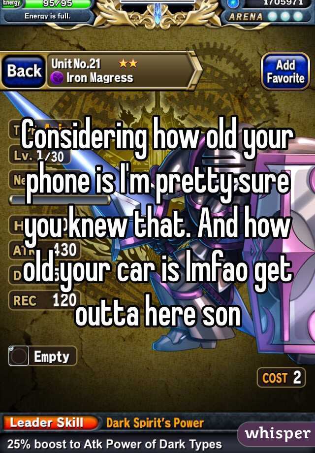 Considering how old your phone is I'm pretty sure you knew that. And how old your car is lmfao get outta here son 