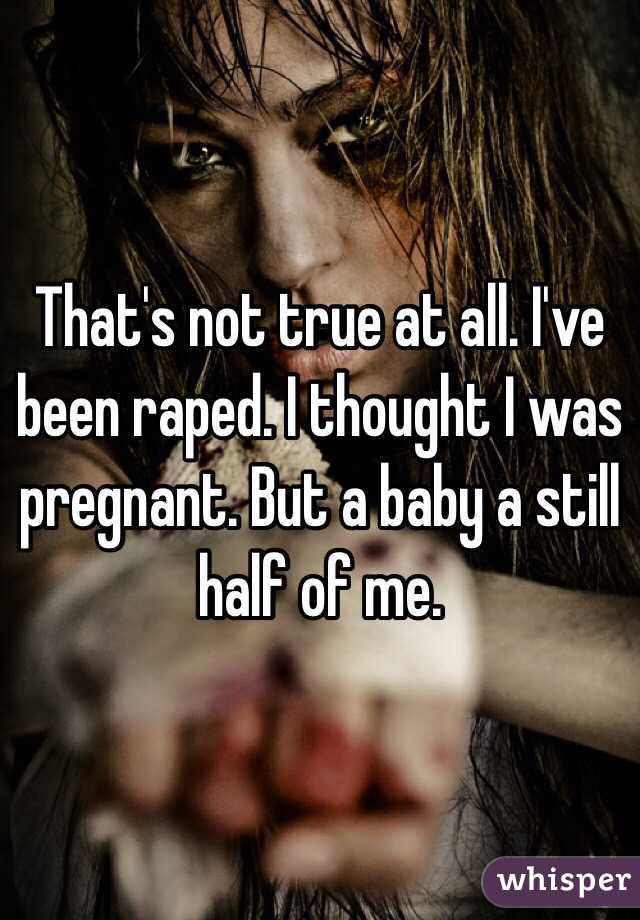 That's not true at all. I've been raped. I thought I was pregnant. But a baby a still half of me. 