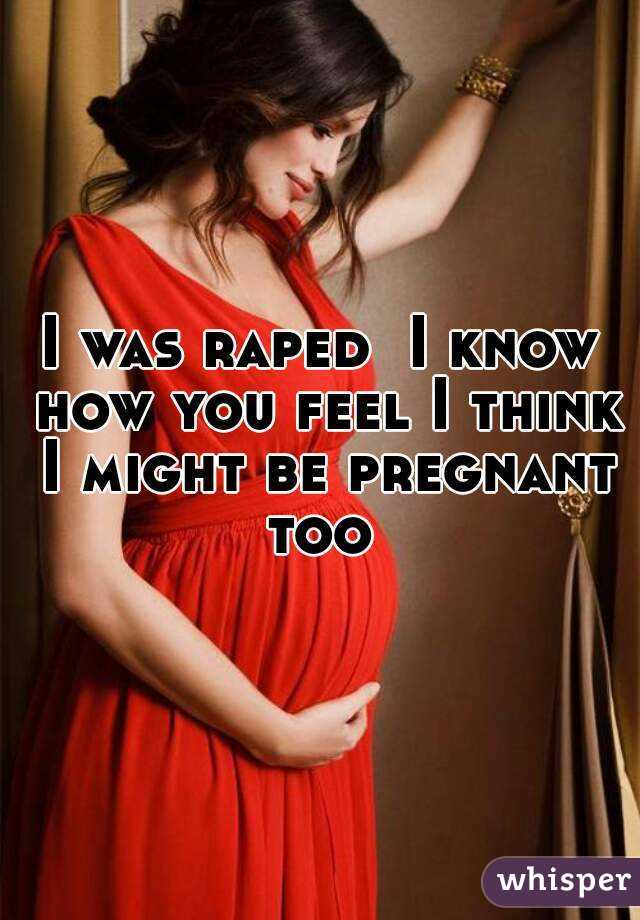 I was raped  I know how you feel I think I might be pregnant too 