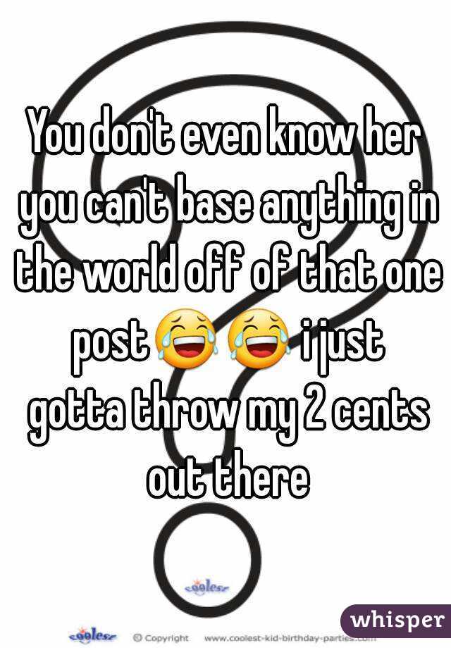 You don't even know her you can't base anything in the world off of that one post😂😂 i just gotta throw my 2 cents out there