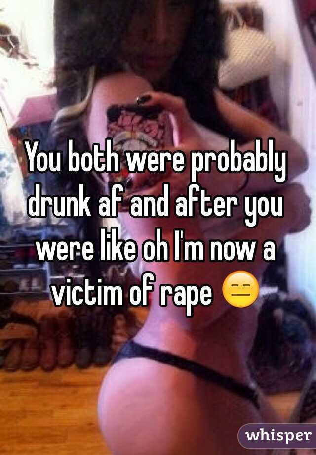 You both were probably drunk af and after you were like oh I'm now a victim of rape 😑