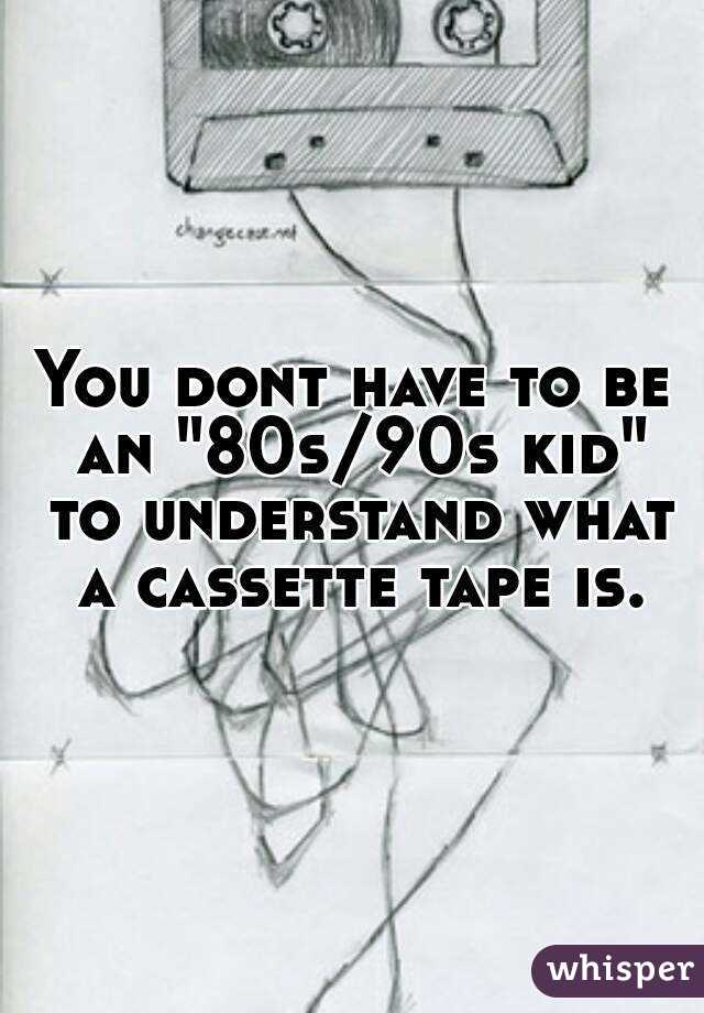 You dont have to be an "80s/90s kid" to understand what a cassette tape is.