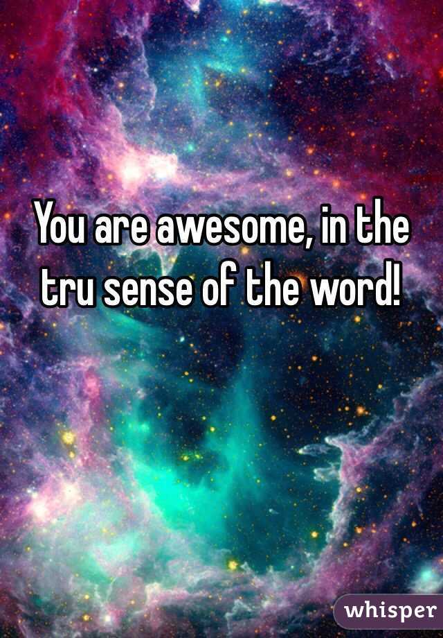 You are awesome, in the tru sense of the word!
