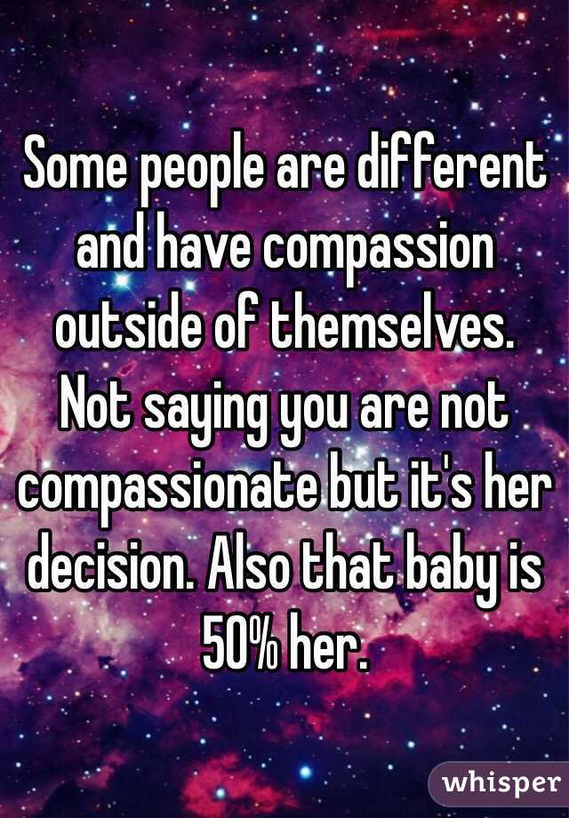 Some people are different and have compassion outside of themselves. Not saying you are not compassionate but it's her decision. Also that baby is 50% her. 