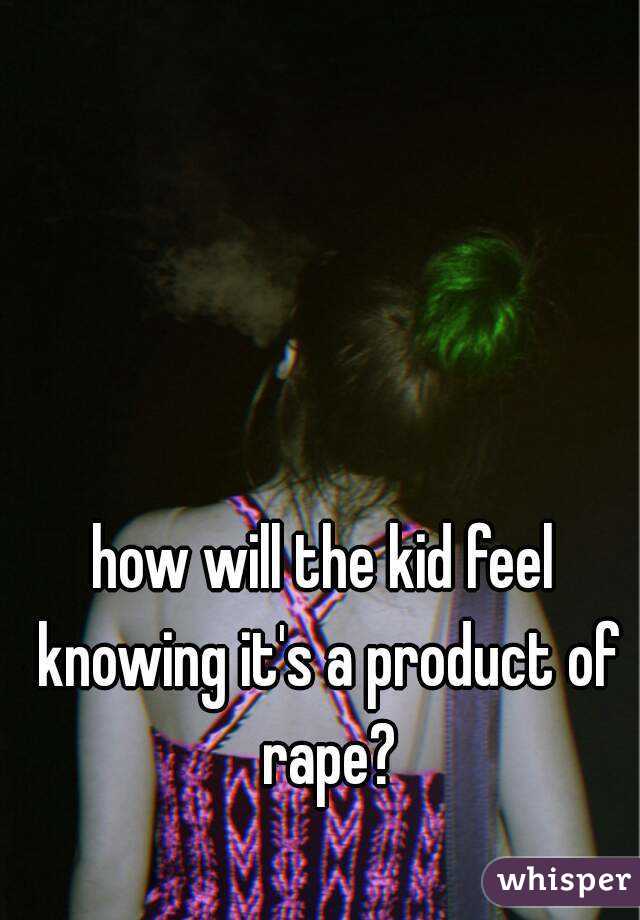 how will the kid feel knowing it's a product of rape?