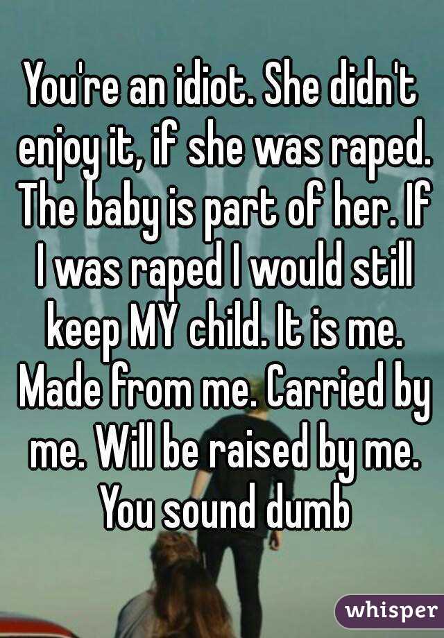 You're an idiot. She didn't enjoy it, if she was raped. The baby is part of her. If I was raped I would still keep MY child. It is me. Made from me. Carried by me. Will be raised by me. You sound dumb