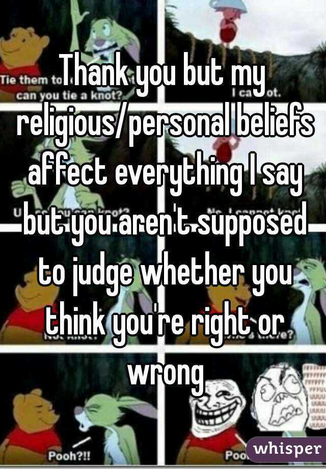 Thank you but my religious/personal beliefs affect everything I say but you aren't supposed to judge whether you think you're right or wrong