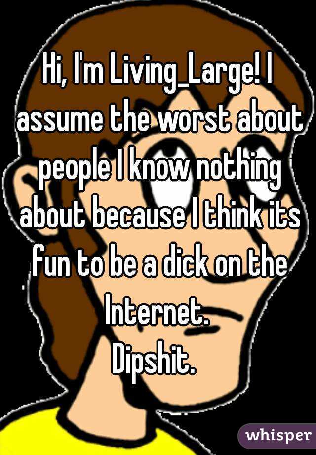 Hi, I'm Living_Large! I assume the worst about people I know nothing about because I think its fun to be a dick on the Internet. 
Dipshit. 