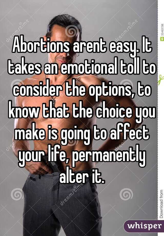 Abortions arent easy. It takes an emotional toll to consider the options, to know that the choice you make is going to affect your life, permanently alter it. 