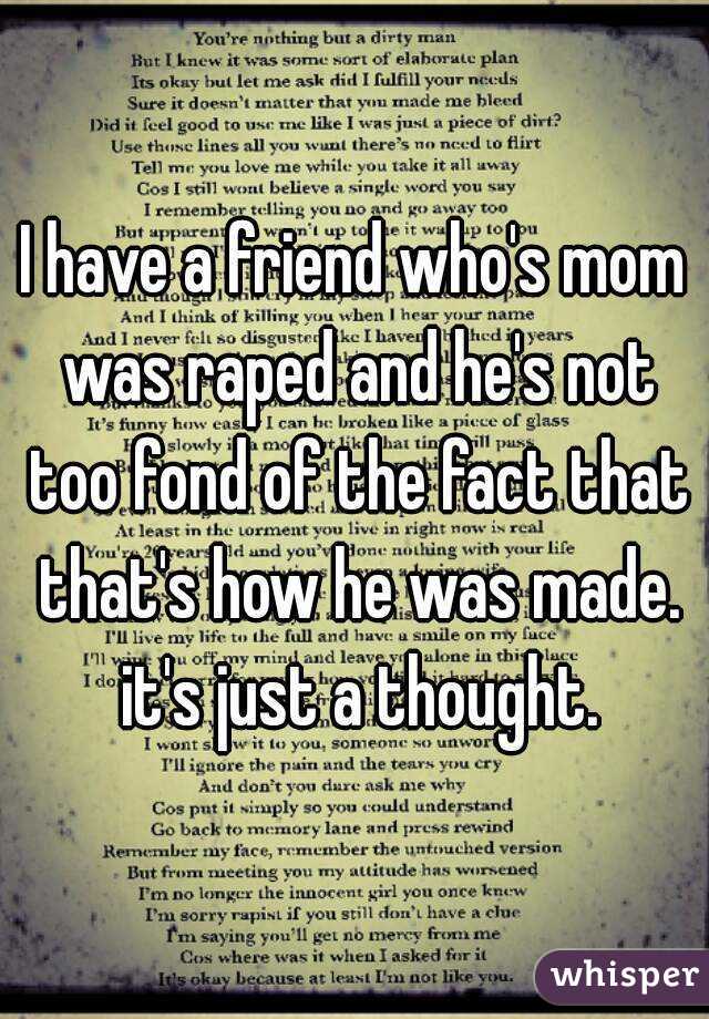 I have a friend who's mom was raped and he's not too fond of the fact that that's how he was made. it's just a thought.