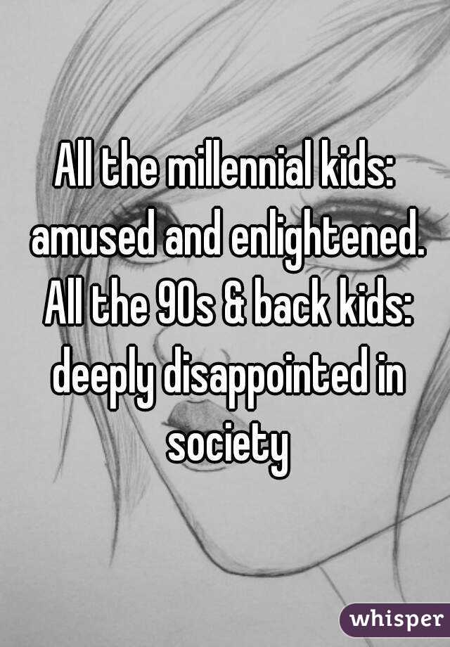 All the millennial kids: amused and enlightened. All the 90s & back kids: deeply disappointed in society