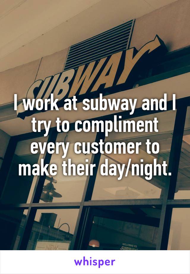 I work at subway and I try to compliment every customer to make their day/night.