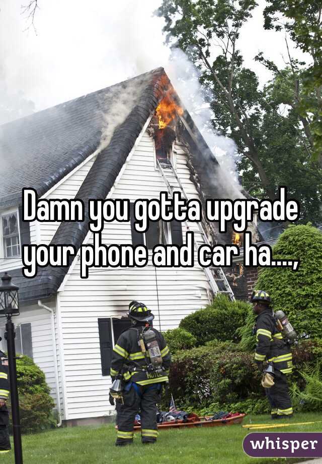 Damn you gotta upgrade your phone and car ha....,