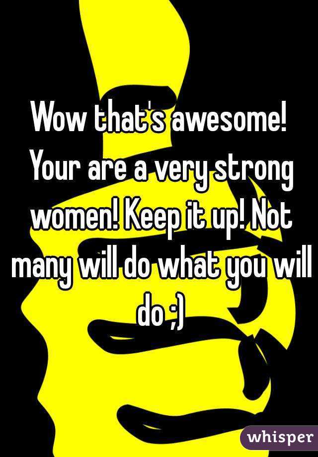 Wow that's awesome! Your are a very strong women! Keep it up! Not many will do what you will do ;)