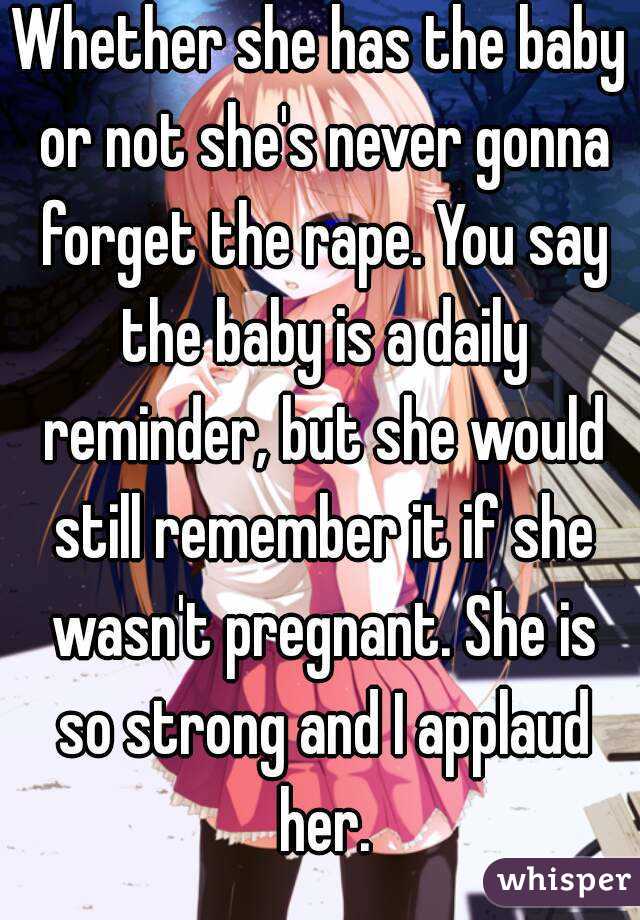 Whether she has the baby or not she's never gonna forget the rape. You say the baby is a daily reminder, but she would still remember it if she wasn't pregnant. She is so strong and I applaud her.