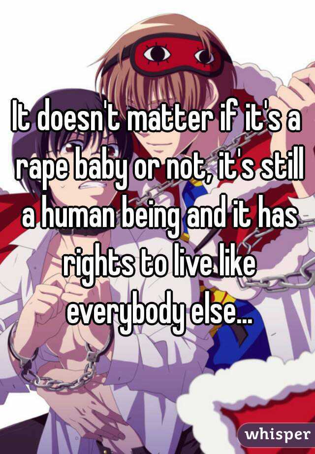 It doesn't matter if it's a rape baby or not, it's still a human being and it has rights to live like everybody else...