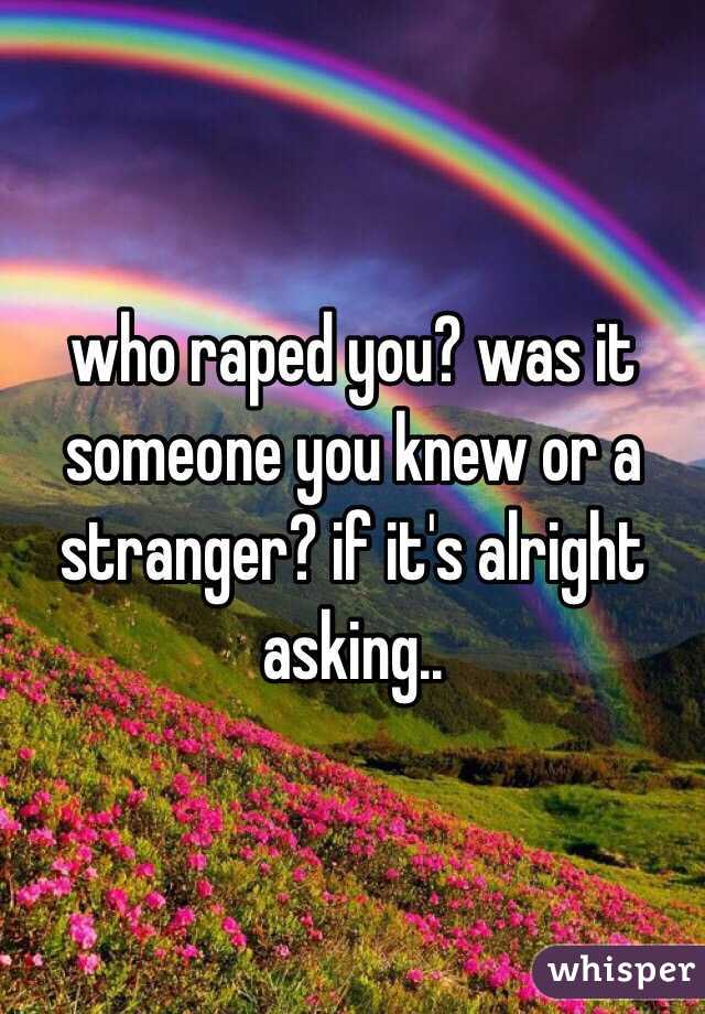 who raped you? was it someone you knew or a stranger? if it's alright asking..