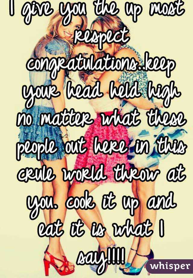 I give you the up most respect congratulations..keep your head held high no matter what these people out here in this crule world throw at you. cook it up and eat it is what I say!!!!