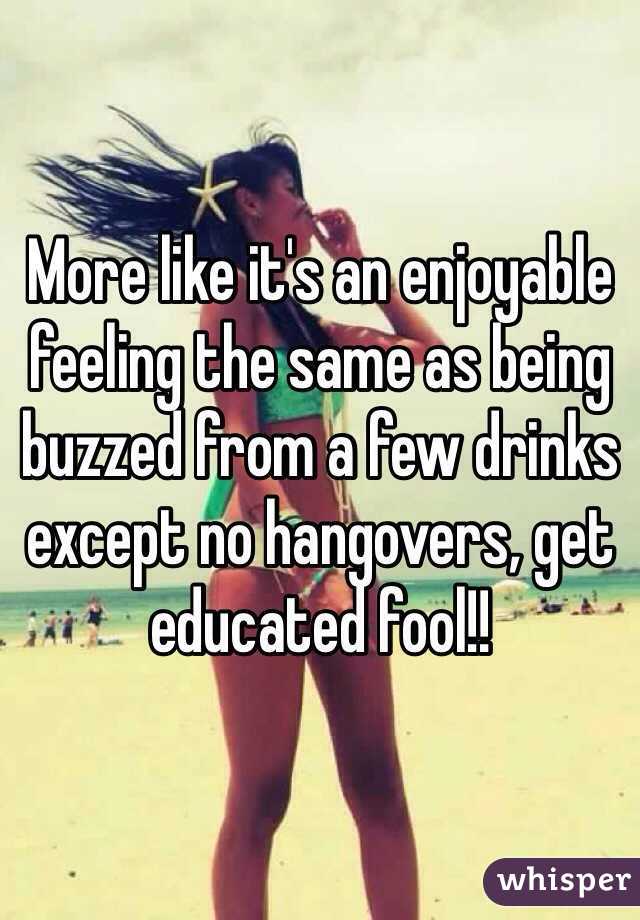 More like it's an enjoyable feeling the same as being buzzed from a few drinks except no hangovers, get educated fool!!