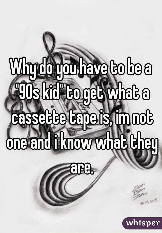 Why do you have to be a "90s kid" to get what a cassette tape is, im not one and i know what they are.