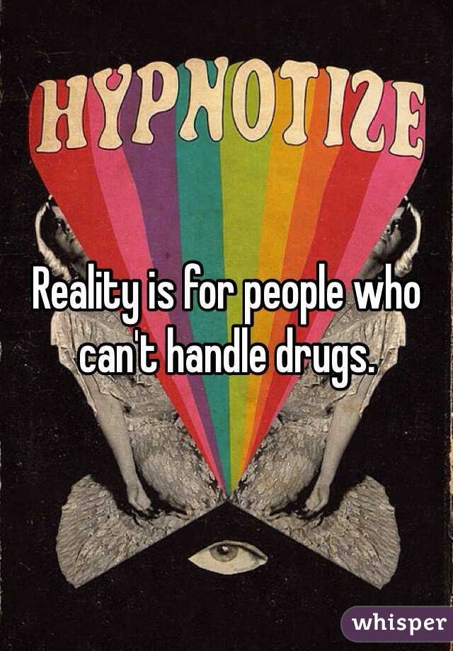 Reality is for people who can't handle drugs.