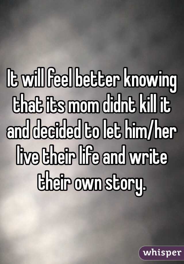 It will feel better knowing that its mom didnt kill it and decided to let him/her live their life and write their own story.