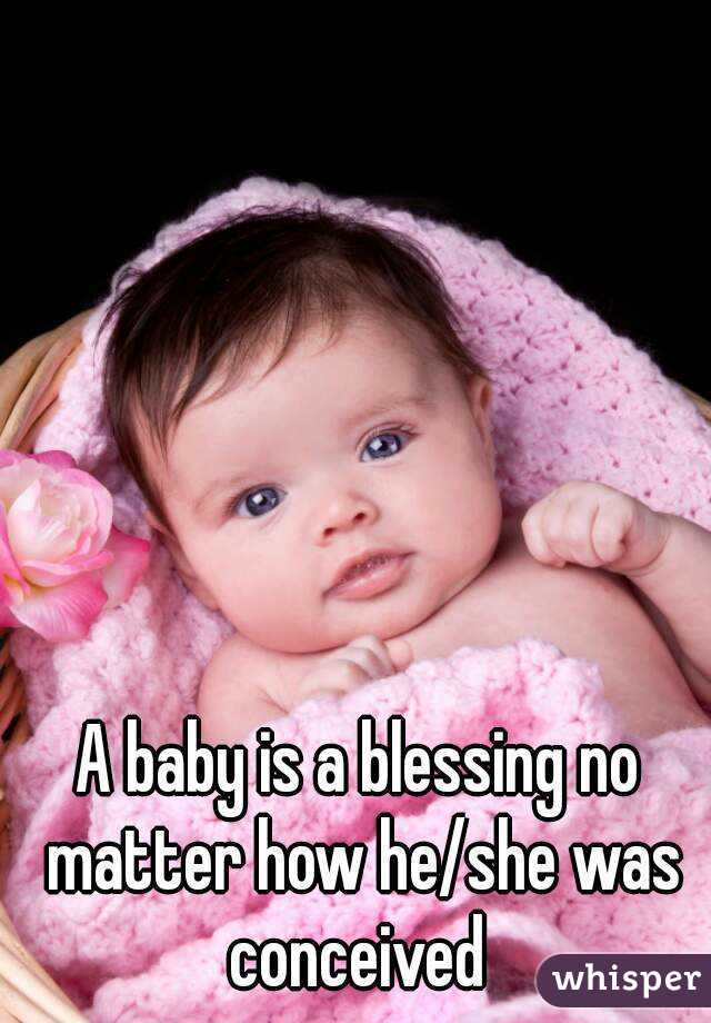 A baby is a blessing no matter how he/she was conceived 